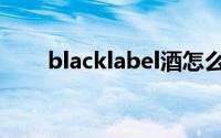 blacklabel酒怎么样（blacklabel）