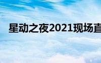 星动之夜2021现场直播（星动之夜2021）