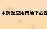 木蚂蚁应用市场下载安装（木蚂蚁安卓市场）