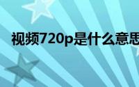 视频720p是什么意思（720p是什么意思）