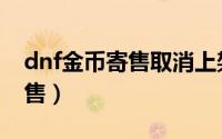 dnf金币寄售取消上架会怎么样（dnf金币寄售）