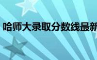 哈师大录取分数线最新（哈师大录取分数线）