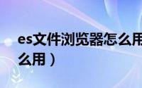 es文件浏览器怎么用网盘（es文件浏览器怎么用）