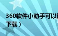 360软件小助手可以卸载吗（360软件小助手下载）