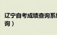 辽宁自考成绩查询系统入口（辽宁自考成绩查询）