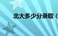 北大多少分录取（北外录取分数线）