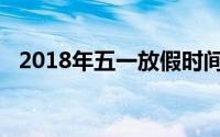 2018年五一放假时间表（2018五一放假）