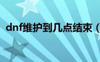 dnf维护到几点结束（dnf维护到什么时候）