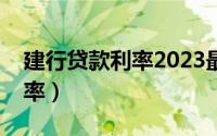 建行贷款利率2023最新利率表（建行贷款利率）