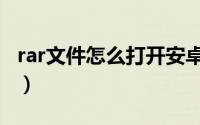 rar文件怎么打开安卓手机（rar文件怎么打开）