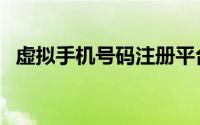 虚拟手机号码注册平台（虚拟手机号注册）