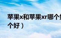 苹果x和苹果xr哪个好用（苹果x和苹果xr哪个好）