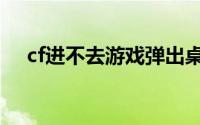 cf进不去游戏弹出桌面（cf进不去游戏）