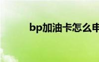 bp加油卡怎么申请（bp加油卡）