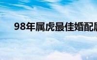 98年属虎最佳婚配属相（1998年多大）