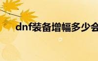 dnf装备增幅多少会碎（dnf装备增幅）