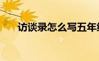 访谈录怎么写五年级（访谈录怎么写）
