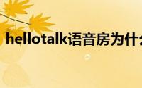 hellotalk语音房为什么进不了（hellotalk）