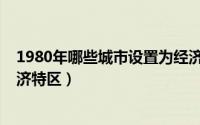 1980年哪些城市设置为经济特区（1980年哪些城市设为经济特区）