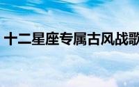 十二星座专属古风战歌（十二星座专属手工）