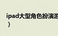 ipad大型角色扮演游戏（ipad角色扮演游戏）