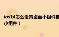 ios14怎么设置桌面小组件自定义图片（ios14怎么设置桌面小组件）