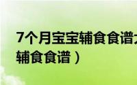 7个月宝宝辅食食谱大全及做法（7个月宝宝辅食食谱）