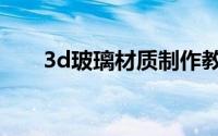 3d玻璃材质制作教程（3d玻璃材质）