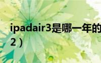 ipadair3是哪一年的（ipad air和ipad mini2）