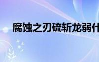 腐蚀之刃硫斩龙弱什么属性（腐蚀之刃）