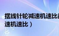 摆线针轮减速机速比最大是多少（摆线针轮减速机速比）