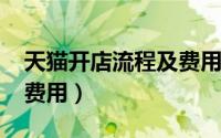 天猫开店流程及费用2023（天猫开店流程及费用）