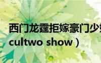 西门龙霆拒嫁豪门少奶奶99次出逃（2点出逃cultwo show）