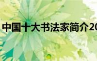 中国十大书法家简介20字（中国十大书法家）