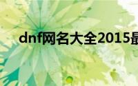 dnf网名大全2015最新（dnf网名大全）