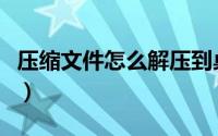 压缩文件怎么解压到桌面（压缩文件怎么解压）