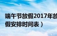 端午节放假2017年放几天（2017年端午节放假安排时间表）