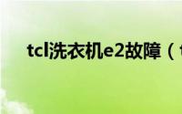 tcl洗衣机e2故障（tcl洗衣机故障代码）