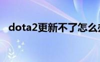 dota2更新不了怎么办（dota2更新不了）