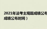 2021年法考主观题成绩公布时间陕西（2021年法考主观题成绩公布时间）