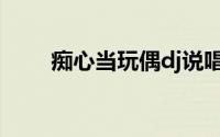 痴心当玩偶dj说唱（痴心当玩偶dj）