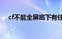 cf不能全屏底下有任务栏（cf不能全屏）