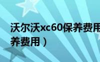 沃尔沃xc60保养费用多少钱（沃尔沃xc60保养费用）