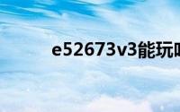 e52673v3能玩吃鸡吗（e6400）