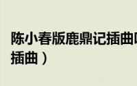 陈小春版鹿鼎记插曲叫什么（陈小春版鹿鼎记插曲）
