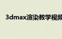 3dmax渲染教学视频（3dmax渲染教程）