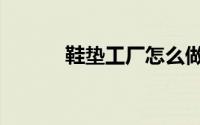 鞋垫工厂怎么做的（鞋垫工厂）