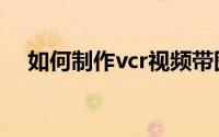如何制作vcr视频带图片（如何制作vcr）