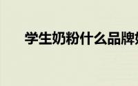 学生奶粉什么品牌好（学生奶粉品牌）