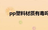 pp塑料材质有毒吗（pp塑料有毒吗）